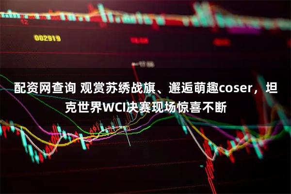 配资网查询 观赏苏绣战旗、邂逅萌趣coser，坦克世界WCI决赛现场惊喜不断
