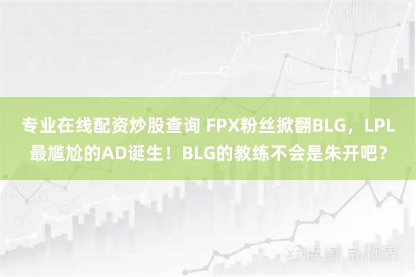 专业在线配资炒股查询 FPX粉丝掀翻BLG，LPL最尴尬的AD诞生！BLG的教练不会是朱开吧？