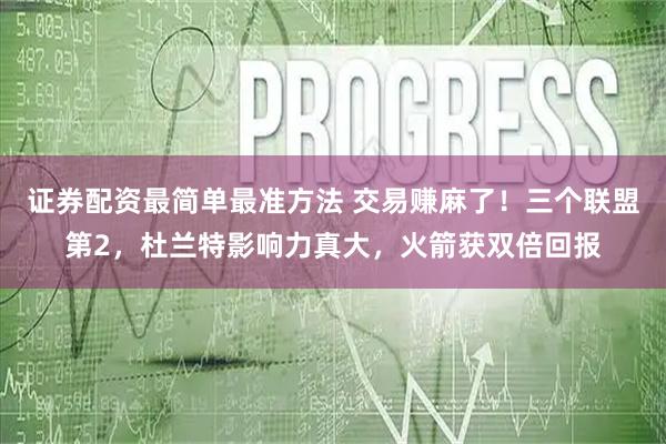 证券配资最简单最准方法 交易赚麻了！三个联盟第2，杜兰特影响力真大，火箭获双倍回报