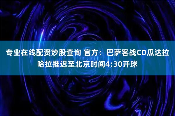 专业在线配资炒股查询 官方：巴萨客战CD瓜达拉哈拉推迟至北京时间4:30开球