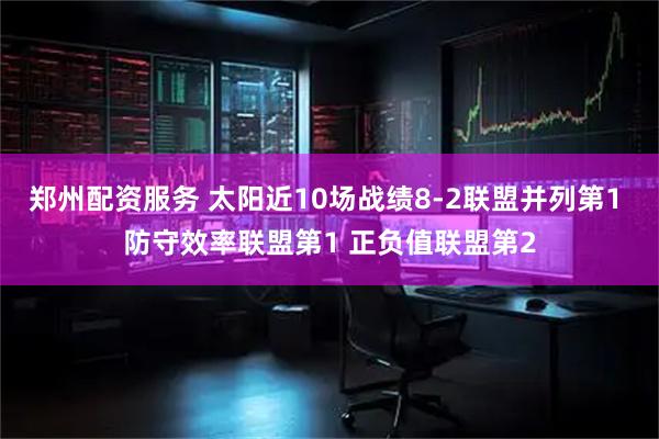 郑州配资服务 太阳近10场战绩8-2联盟并列第1 防守效率联盟第1 正负值联盟第2