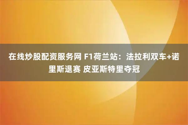 在线炒股配资服务网 F1荷兰站：法拉利双车+诺里斯退赛 皮亚斯特里夺冠