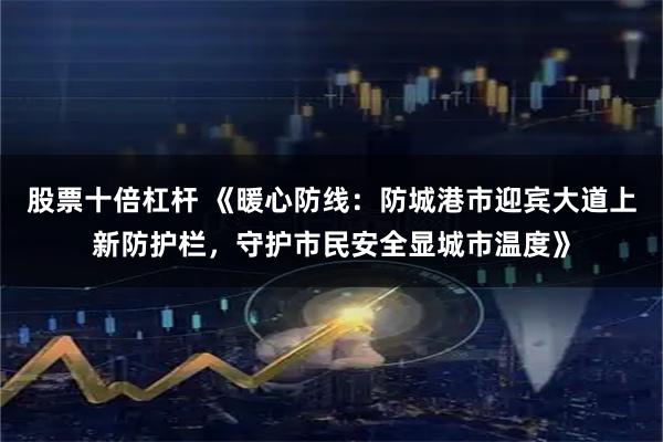 股票十倍杠杆 《暖心防线：防城港市迎宾大道上新防护栏，守护市民安全显城市温度》