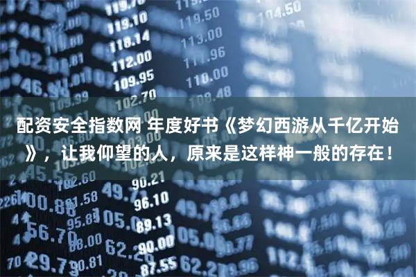 配资安全指数网 年度好书《梦幻西游从千亿开始》，让我仰望的人，原来是这样神一般的存在！