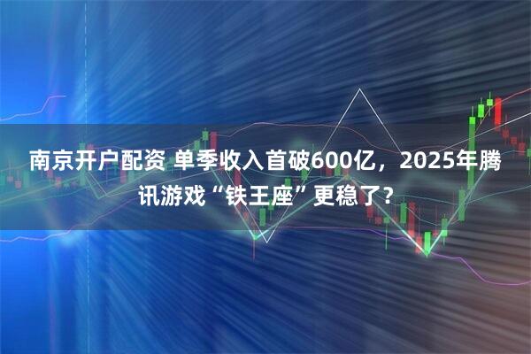 南京开户配资 单季收入首破600亿，2025年腾讯游戏“铁王座”更稳了？