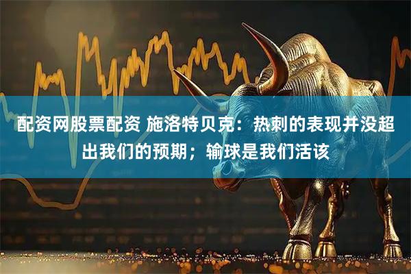 配资网股票配资 施洛特贝克：热刺的表现并没超出我们的预期；输球是我们活该