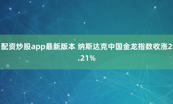 配资炒股app最新版本 纳斯达克中国金龙指数收涨2.21%