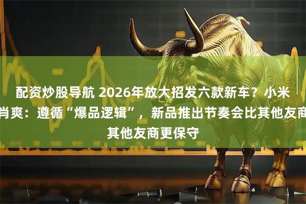 配资炒股导航 2026年放大招发六款新车？小米汽车李肖爽：遵循“爆品逻辑”，新品推出节奏会比其他友商更保守