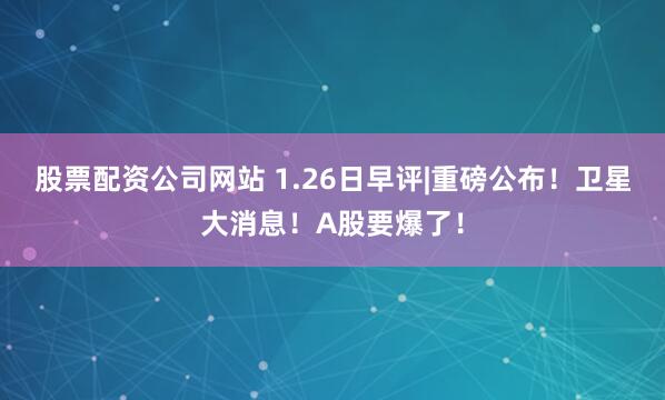 股票配资公司网站 1.26日早评|重磅公布！卫星大消息！A股要爆了！