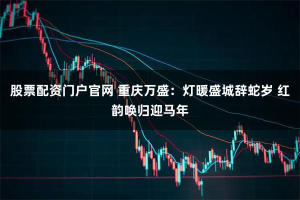 股票配资门户官网 重庆万盛：灯暖盛城辞蛇岁 红韵唤归迎马年