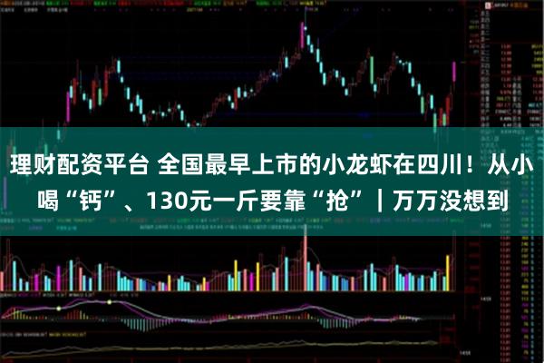 理财配资平台 全国最早上市的小龙虾在四川！从小喝“钙”、130元一斤要靠“抢”｜万万没想到