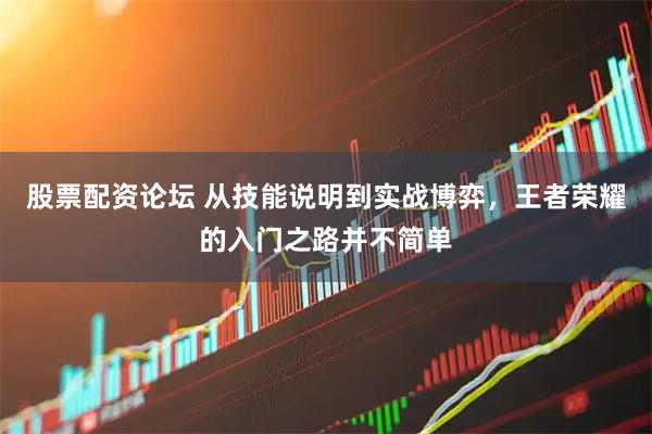 股票配资论坛 从技能说明到实战博弈，王者荣耀的入门之路并不简单