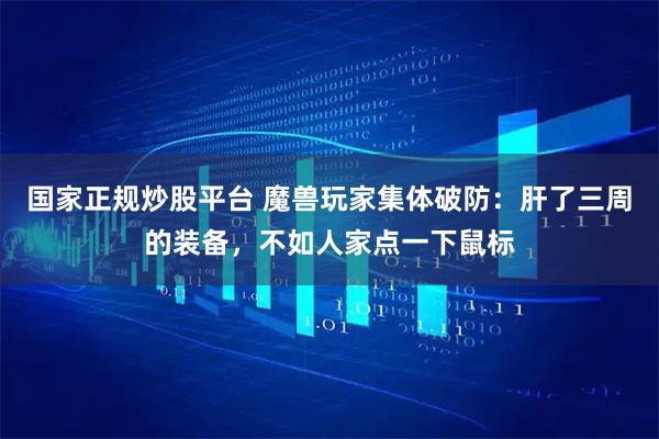 国家正规炒股平台 魔兽玩家集体破防：肝了三周的装备，不如人家点一下鼠标