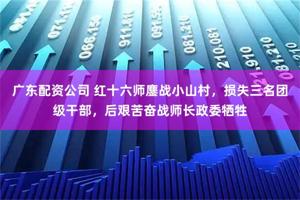广东配资公司 红十六师鏖战小山村，损失三名团级干部，后艰苦奋战师长政委牺牲