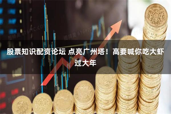 股票知识配资论坛 点亮广州塔！高要喊你吃大虾过大年