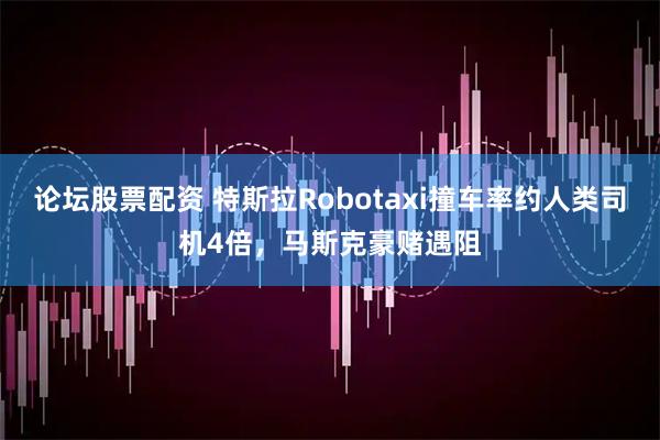 论坛股票配资 特斯拉Robotaxi撞车率约人类司机4倍，马斯克豪赌遇阻