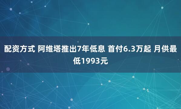 配资方式 阿维塔推出7年低息 首付6.3万起 月供最低1993元