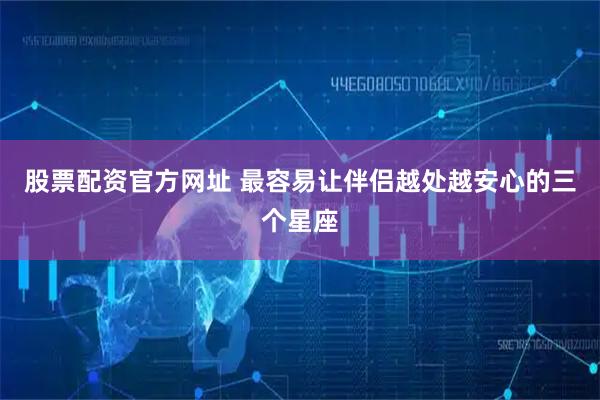 股票配资官方网址 最容易让伴侣越处越安心的三个星座