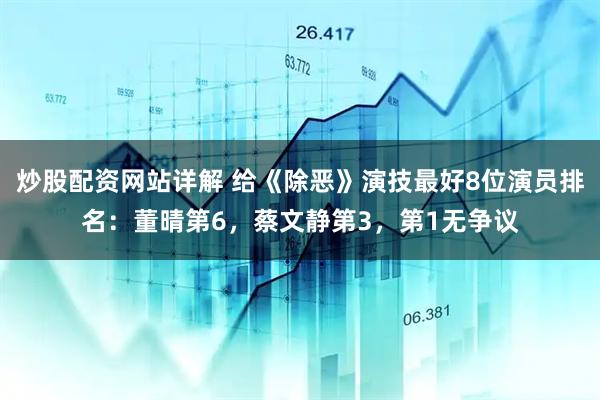 炒股配资网站详解 给《除恶》演技最好8位演员排名：董晴第6，蔡文静第3，第1无争议