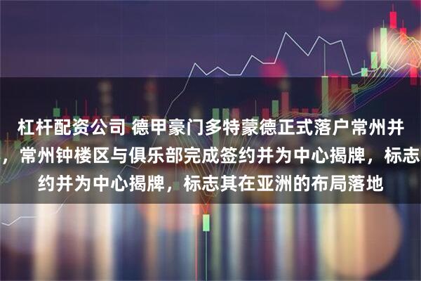 杠杆配资公司 德甲豪门多特蒙德正式落户常州并设亚洲体育服务中心，常州钟楼区与俱乐部完成签约并为中心揭牌，标志其在亚洲的布局落地