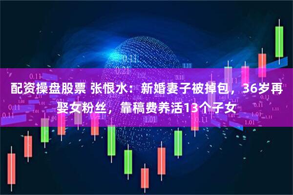 配资操盘股票 张恨水：新婚妻子被掉包，36岁再娶女粉丝，靠稿费养活13个子女